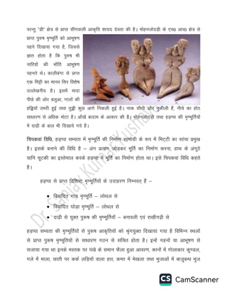 ijUrq ÞMhÞ {ks= ls çkIr lhaxokyh vkd`fr 'kk;n nsork dh gSA eksgutksnM+h ds ,p0 vkj0 {ks= ls
çkIr iq#"k e`.ewfrZ dks vkHkw"k.k
igus fn[kk;k x;k gS] ftlls
Kkr gksrk gS fd iq#"k Hkh
ukfj;ksa dh Hkk¡fr vkHkw"k.k
igurs FksA dkyhcaxk ls çkIr
,d feêh dk ekuo flj fo'ks"k
mYys[kuh; gSA blesa eknk
ihNs dh vksj cyqvk] xkyksa dh
gfì;ksa mHkjh gqbZ rFkk rqìh dqN vkxs fudyh gqbZ gSA ukd lh/kh vkSj uqdhyh gSa] uhps dk gksB
lk/kkj.k ls vf/kd eksVk gSA vk¡[ksa cknke ds vkdkj dh gSA eksgutksnM+ks rFkk gM+Iik dh e`.ewfrZ;ksa
esa nk<+h ds cky Hkh fn[kk;s x;s gSaA
fpidoka fof/k] gM+Iik lH;rk esa e`.ewfrZ dh fuekZ.k lkekxzh ds :i esa feV~Vh dk lkapk izeq[k
gSA blds cukus dh fof/k gS & vax izR;ax tksM+dj ewfrZ dk fuekZ.k djuk] gkFk ds vaxwBs
;kfu pwVdh dk bLrseky djds gM+Iik esa ewfrZ dk fuekZ.k gksrk FkkA bls fpidoka fof/k dgrs
gSA
gM+Iik ls izkIr fof”k’V e`.ewfrZ;ksa ds mnkgj.k fuEuor~ gSa &
 fookfnr xk; e`.ewfrZ & yksFky ls
 fookfnr ?kksM+k e`.ewfrZ & yksFky ls
 nk<+h ls ;wDr iq:’k dh e`.ewfrZ;k¡ & cukoyh ,oa jk[khx<+h ls
gM+Iik lH;rk dh e`.ewfrZ;ksa ls iq:’k vkd`fr;ksa dks J`ax;qDr fn[kk;k x;k gS fofHkUu LFkyksa
ls izkIr iq:’k e`.ewfr;ksa ls lk/kkj.k xBu ls lafpr gksrk gSA bUgsa xguksa ;k vkHkw’k.k ls
ltk;k x;k Fkk buds eLrd ij ia[ks ds leku QSyk gqvk vkoj.k] dkuksa esa xksykdkj dq.My]
xys esa ekyk] Nkrh ij ddZ yfM+;ksa okyk gkj] dej esa es[kyk rFkk Hkqtkvksa esa cktqcU/k Hkqt
 