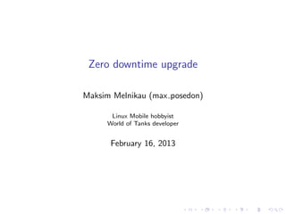 Zero downtime upgrade
Maksim Melnikau (max posedon)
Linux Mobile hobbyist
World of Tanks developer

February 16, 2013

 