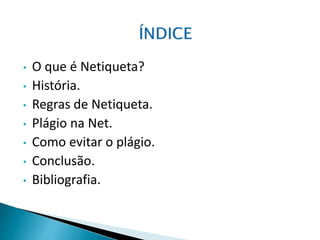 • O que é Netiqueta?
• História.
• Regras de Netiqueta.
• Plágio na Net.
• Como evitar o plágio.
• Conclusão.
• Bibliografia.
 