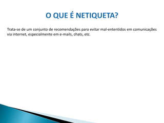 Trata-se de um conjunto de recomendações para evitar mal-ententidos em comunicações
via internet, especialmente em e-mails, chats, etc.
 