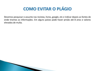 Devemos pesquisar o assunto nas revistas, livros, google, etc e indicar depois as fontes de
onde tiramos as informações. Em alguns países pode haver prisão até 8 anos e valores
elevados de multa.
 