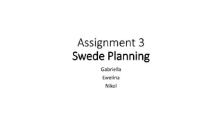 Assignment 3 
Swede Planning 
Gabriella 
Ewelina 
Nikol 
 