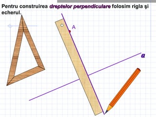 Pentru construirea dreptelor perpendicularedreptelor perpendiculare folosim rigla şi
echerul.
А
aa
 