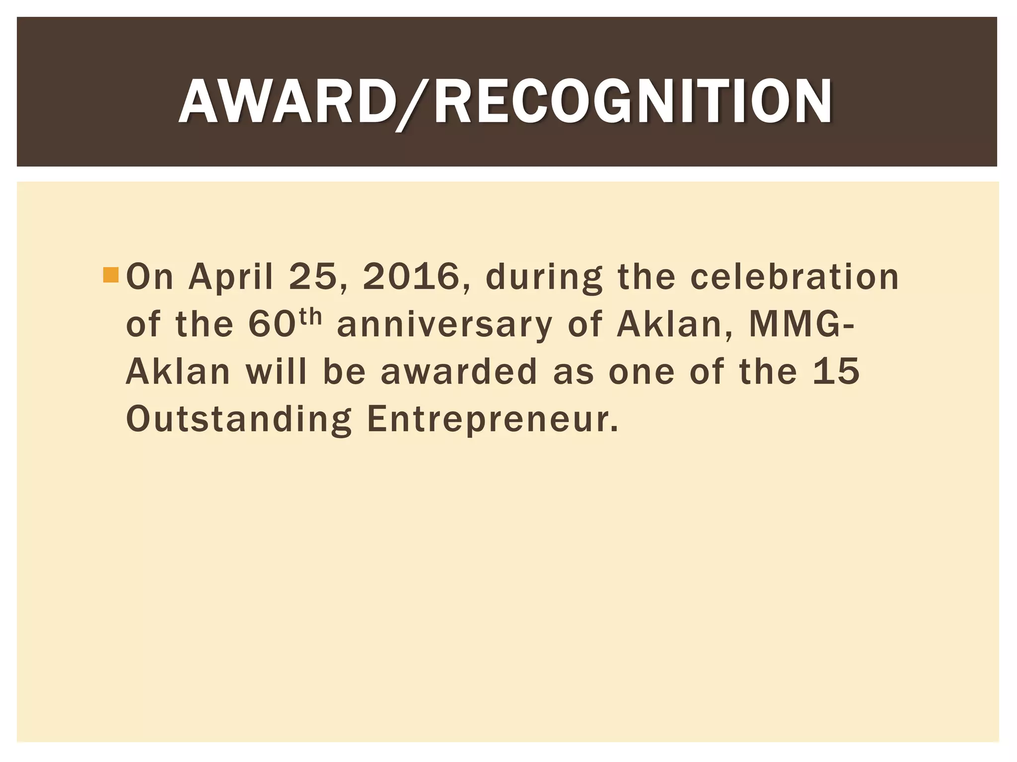 On April 25, 2016, during the celebration
of the 60th anniversary of Aklan, MMG-
Aklan will be awarded as one of the 15
Outstanding Entrepreneur.
AWARD/RECOGNITION
 