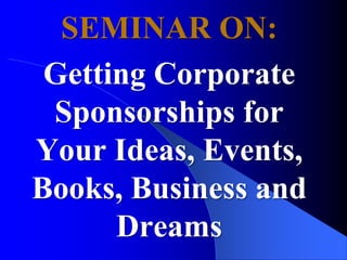 SEMINAR ON:
Getting Corporate
Sponsorships for
Your Ideas, Events,
Books, Business and
Dreams
 