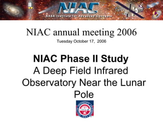 NIAC annual meeting 2006Tuesday October 17, 2006NIAC Phase II StudyA Deep Field Infrared Observatory Near the Lunar 
Pole 
 