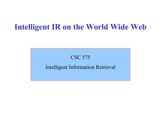 Intelligent IR on the World Wide Web
CSC 575
Intelligent Information Retrieval
 