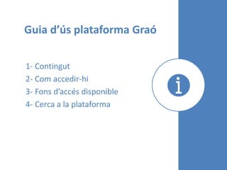 Guia d’ús plataforma Graó
1- Contingut
2- Com accedir-hi
3- Fons d’accés disponible
4- Cerca a la plataforma
 