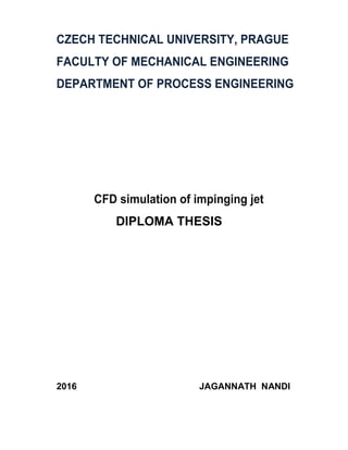 CZECH TECHNICAL UNIVERSITY, PRAGUE
FACULTY OF MECHANICAL ENGINEERING
DEPARTMENT OF PROCESS ENGINEERING
CFD simulation of impinging jet
DIPLOMA THESIS
2016 JAGANNATH NANDI
 