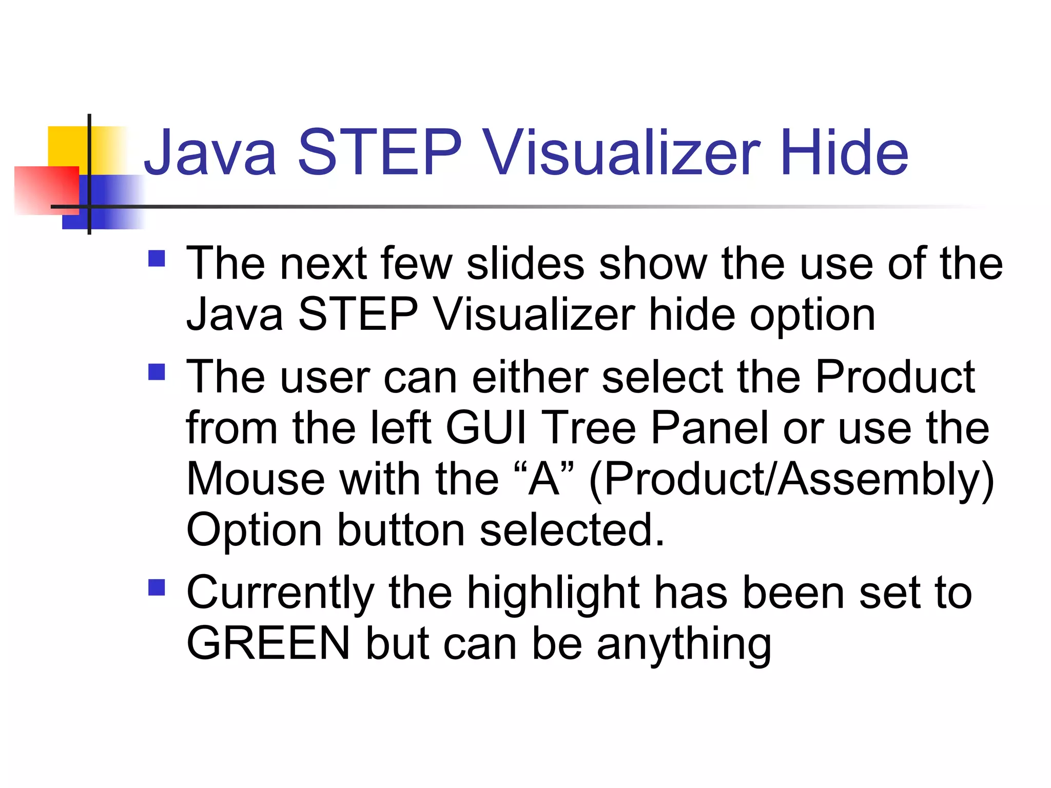 Java STEP Visualizer Hide
 The next few slides show the use of the
Java STEP Visualizer hide option
 The user can either select the Product
from the left GUI Tree Panel or use the
Mouse with the “A” (Product/Assembly)
Option button selected.
 Currently the highlight has been set to
GREEN but can be anything
 