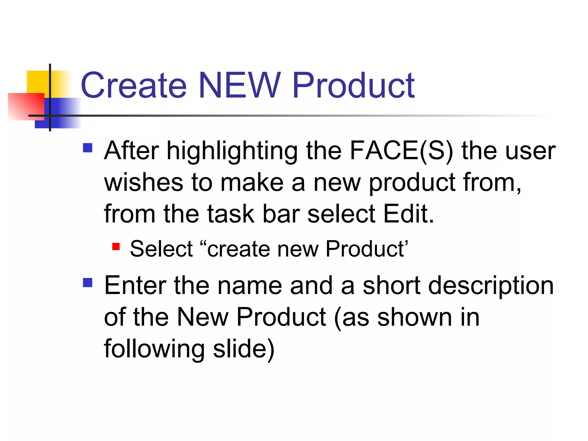 Create NEW Product
 After highlighting the FACE(S) the user
wishes to make a new product from,
from the task bar select Edit.
 Select “create new Product’
 Enter the name and a short description
of the New Product (as shown in
following slide)
 