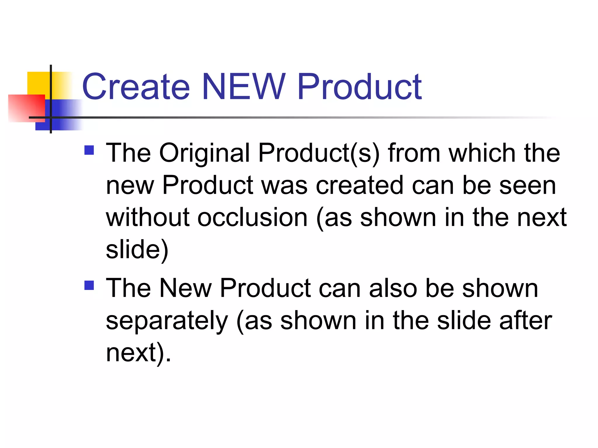 Create NEW Product
 The Original Product(s) from which the
new Product was created can be seen
without occlusion (as shown in the next
slide)
 The New Product can also be shown
separately (as shown in the slide after
next).
 