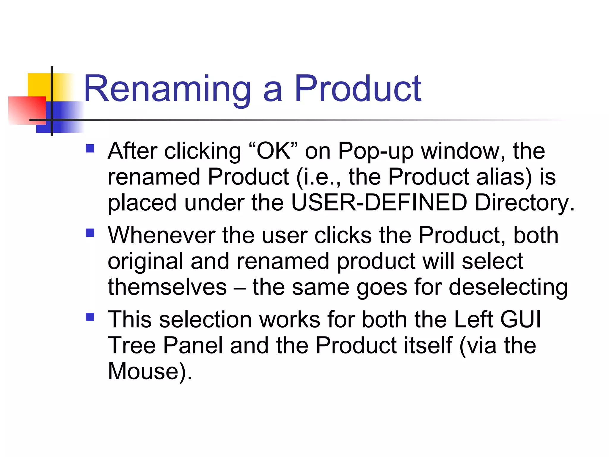 Renaming a Product
 After clicking “OK” on Pop-up window, the
renamed Product (i.e., the Product alias) is
placed under the USER-DEFINED Directory.
 Whenever the user clicks the Product, both
original and renamed product will select
themselves – the same goes for deselecting
 This selection works for both the Left GUI
Tree Panel and the Product itself (via the
Mouse).
 