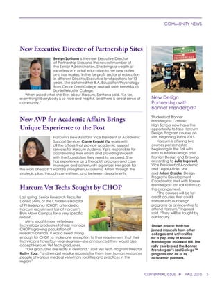 New Executive Director of Partnership Sites
Evelyn Santana is the new Executive Director
of Partnership Sites and the newest member of
the Senior Administration. She brings a wealth of
experience in adult education to her new duties
and has worked in the for-profit sector of education
in different Director/Executive level positions for 13
years. She obtained her B.A. Education/Psychology
from Cedar Crest College and will finish her MBA at
Daniel Webster College.
	 When asked what she likes about Harcum, Santana said, “So far,
everything!! Everybody is so nice and helpful, and there is a real sense of
community.”
5CENTENNIAL ISSUE u FALL 2015
COMMUNITY NEWS
New AVP for Academic Affairs Brings
Unique Experience to the Post
Harcum’s new Assistant Vice President of Academic
Support Services Carrie Koyuki Yip works with
all the offices that provide academic support
services for Harcum students. Yip is responsible for
coordinating their efforts and providing students
with the foundation they need to succeed. She
has experience as a therapist, program and case
manager, and community organizer. Her goals for
the work ahead? “I want to strengthen Academic Affairs through the
strategic plan, through committees, and between departments.
New Design
Partnership with
Bonner Prendergast
Students at Bonner
Prendergast Catholic
High School now have the
opportunity to take Harcum
Design Program courses on
site, beginning in Fall 2015.
	 Harcum is offering two
courses per semester,
beginning in the Fall with
Intro to Interior Design and
Fashion Design and Drawing
according to Julia Ingersoll,
Vice President of Academic
and Legal Affairs. She
and Julian Crooks, Design
Programs Development
Coordinator, met with Bonner
Prendergast last fall to firm up
the arrangement.
	 “The courses will be for-
credit courses that could
transfer into our design
programs as an incentive to
attend Harcum,” Ingersoll
said. “They will be taught by
our faculty.”
Shown above: Hatcher
joined mascots from other
colleges and universities
for a pep rally at Bonner
Prendergast in Drexel Hill. The
rally celebrated the Bonner
Prendergast’s realCollege™
program and all of its
academic partners.
Harcum Vet Techs Sought by CHOP
Last spring, Senior Research Recruiter
Donna Mims of the Children’s Hospital
of Philadelphia (CHOP) attended a
Harcum recruitment fair at Harcum’s
Bryn Mawr Campus for a very specific
reason.
	 Mims sought more veterinary
technology graduates to help manage
CHOP’s growing population of
research animals. It was a need strong
enough for CHOP to make one exception to their requirement that their
technicians have four-year degrees—she announced they would also
accept Harcum Vet Tech graduates.
	 “Our graduates are really in demand,” said Vet Tech Program Director
Kathy Koar, “and we get regular requests for them from human resources
people at various medical veterinary facilities and practices in the
region.”
 