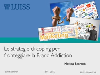 Le strategie di coping per
fronteggiare la Brand Addiction
Matteo Scarano
LUISS Guido Carli27/11/2015Lunch seminar
 