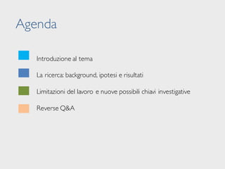 Agenda
Introduzione al tema
La ricerca: background, ipotesi e risultati
Limitazioni del lavoro e nuove possibili chiavi investigative
Reverse Q&A
 