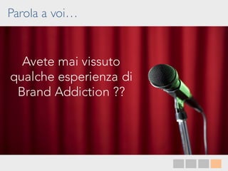 Parola a voi…
Avete mai vissuto
qualche esperienza di
Brand Addiction ??
 