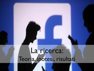 La ricerca:
Teoria, ipotesi, risultati
 