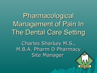 PharmacologicalPharmacological
Management of Pain InManagement of Pain In
The Dental Care SettingThe Dental Care Setting
Charles Sharkey M.S.,Charles Sharkey M.S.,
M.B.A. Pharm D PharmacyM.B.A. Pharm D Pharmacy
Site ManagerSite Manager
 