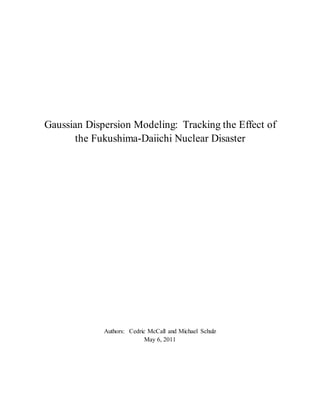 Gaussian Dispersion Modeling: Tracking the Effect of
the Fukushima-Daiichi Nuclear Disaster
Authors: Cedric McCall and Michael Schulz
May 6, 2011
 