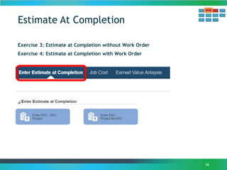 Estimate At Completion
16
Exercise 3: Estimate at Completion without Work Order
Exercise 4: Estimate at Completion with Work Order
 