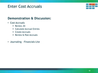 Enter Cost Accruals
18
Demonstration & Discussion:
• Cost Accruals
 Review JSI
 Calculate Accrual Entries
 Create Accruals
 Review & Post Accruals
• Journaling – Financials Lite
 