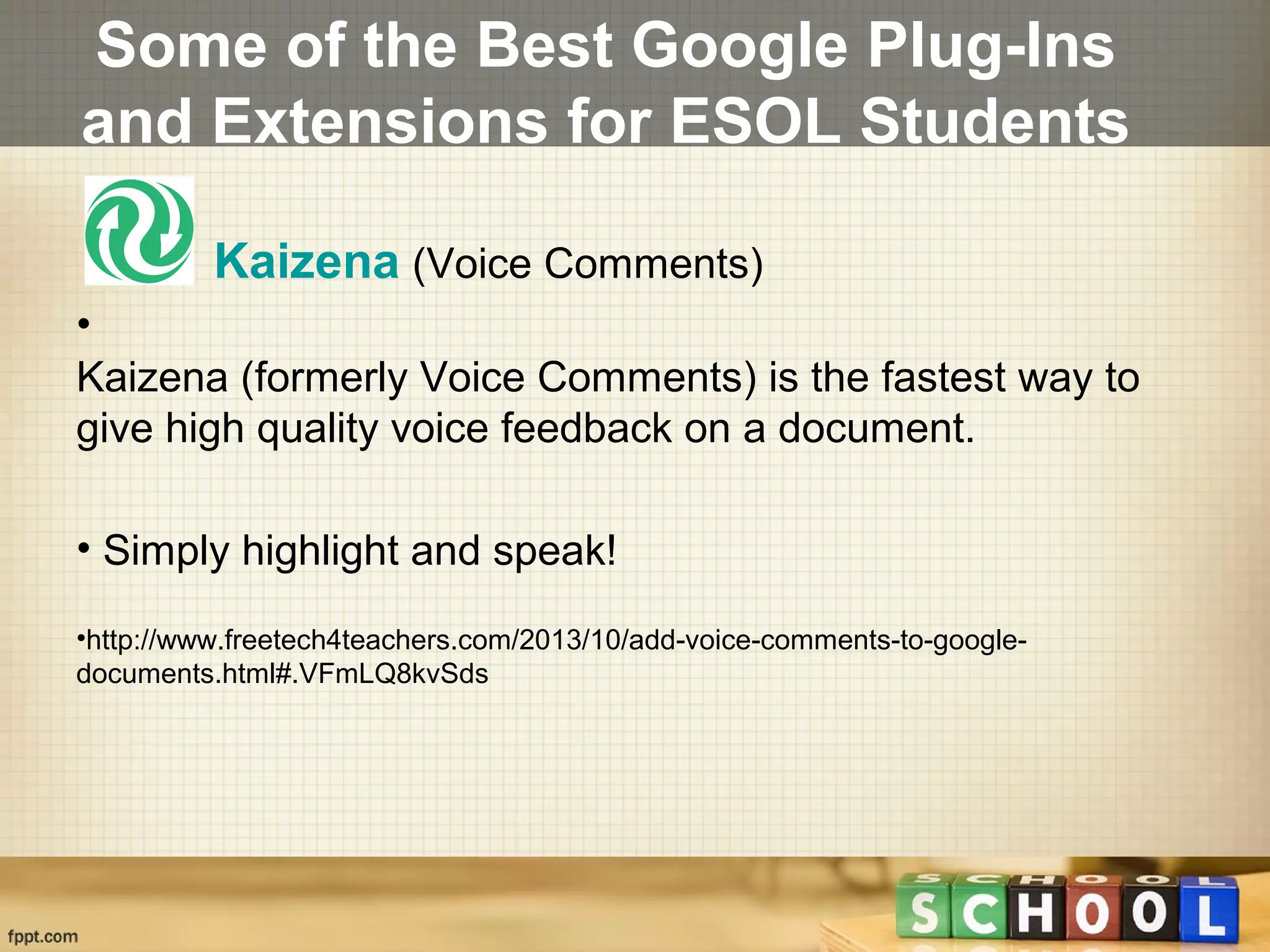 Some of the Best Google Plug-Ins
and Extensions for ESOL Students
Kaizena (Voice Comments)
•
Kaizena (formerly Voice Comments) is the fastest way to
give high quality voice feedback on a document.
• Simply highlight and speak!
•http://www.freetech4teachers.com/2013/10/add-voice-comments-to-google-
documents.html#.VFmLQ8kvSds
 