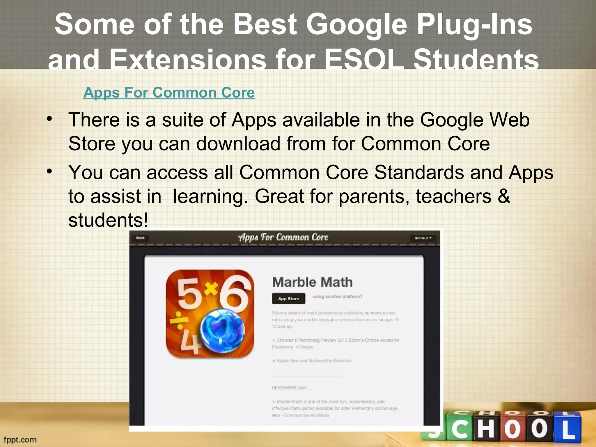 Some of the Best Google Plug-Ins
and Extensions for ESOL Students
• There is a suite of Apps available in the Google Web
Store you can download from for Common Core
• You can access all Common Core Standards and Apps
to assist in learning. Great for parents, teachers &
students!
Apps For Common Core
 