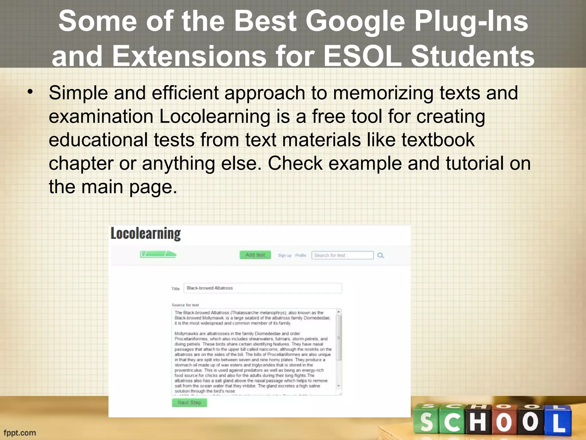 Some of the Best Google Plug-Ins
and Extensions for ESOL Students
• Simple and efficient approach to memorizing texts and
examination Locolearning is a free tool for creating
educational tests from text materials like textbook
chapter or anything else. Check example and tutorial on
the main page.
 