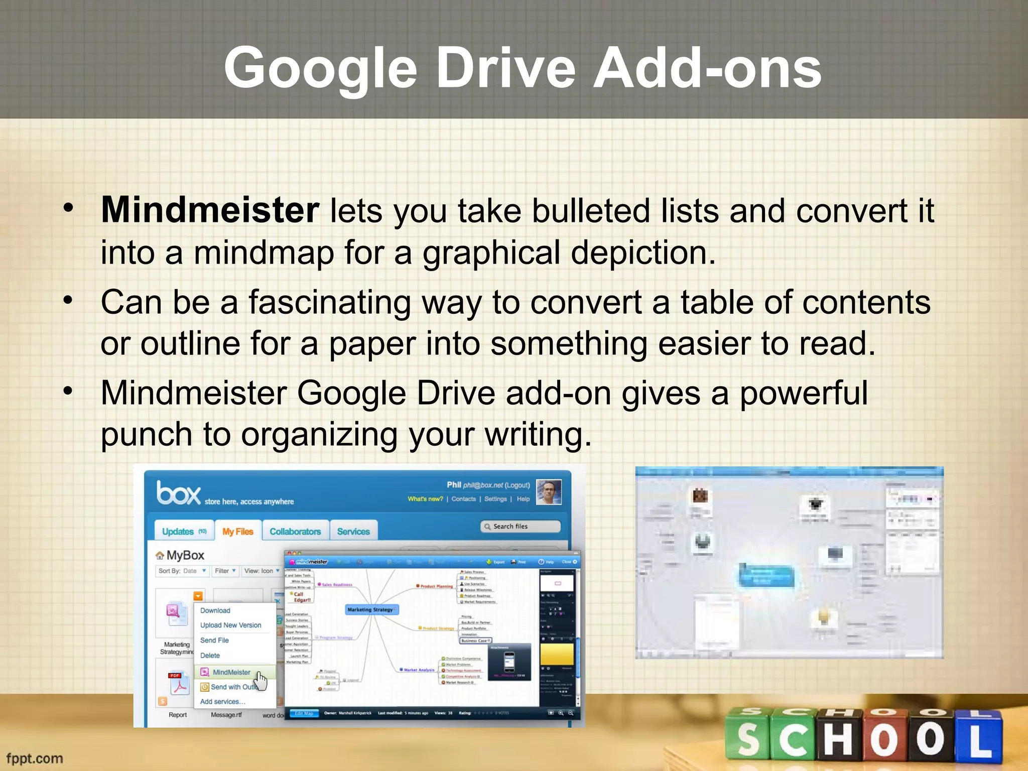 Google Drive Add-ons
• Mindmeister lets you take bulleted lists and convert it
into a mindmap for a graphical depiction.
• Can be a fascinating way to convert a table of contents
or outline for a paper into something easier to read.
• Mindmeister Google Drive add-on gives a powerful
punch to organizing your writing.
 