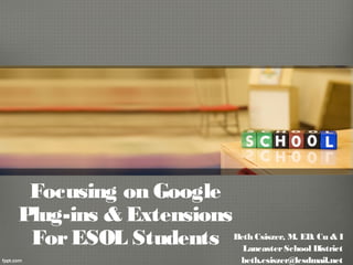 Focusing on Google
Plug-ins & Extensions
ForESOL Students Beth Csiszer, M. ED. Cu & I
LancasterSchool District
beth.csiszer@lcsdmail.net
 