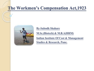 The Workmen’s Compensation Act,1923
By-Subodh Shahare
M.Sc.(Biotech) & M.B.A(HRM)
Indian Institute Of Cost & Management
Studies & Research, Pune.
 