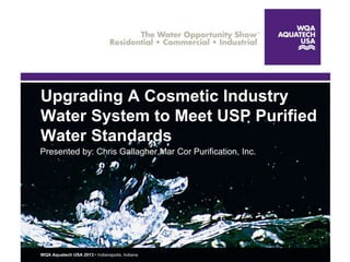 WQA Aquatech USA 2013 • Indianapolis, Indiana
Upgrading A Cosmetic Industry
Water System to Meet USP Purified
Water Standards
Presented by: Chris Gallagher,Mar Cor Purification, Inc.
1
 