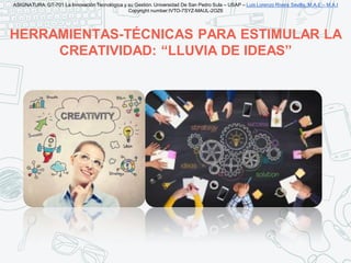 HERRAMIENTAS-TÉCNICAS PARA ESTIMULAR LA
CREATIVIDAD: “LLUVIA DE IDEAS”
ASIGNATURA: GT-701 La Innovación Tecnológica y su G...