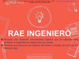 RAE INGENIERO
✖ Persona con titulación universitaria superior que la capacita para
profesar la ingeniería en alguna de sus...