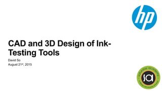 CAD and 3D Design of Ink-
Testing Tools
David So
August 21st, 2015
 