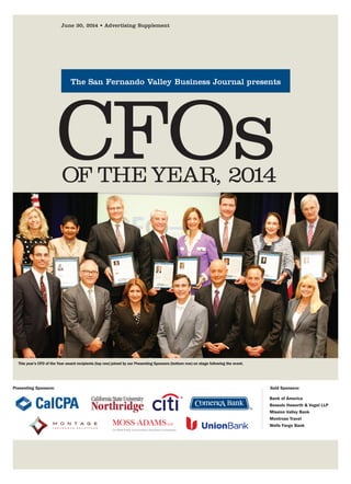 The San Fernando Valley Business Journal presents
June 30, 2014 • Advertising Supplement
CFOs
Presenting Sponsors: Gold Sponsors:
OF THE YEAR, 2014
This year’s CFO of the Year award recipients (top row) joined by our Presenting Sponsors (bottom row) on stage following the event.
Bank of America
Bessolo Haworth & Vogel LLP
Mission Valley Bank
Montrose Travel
Wells Fargo Bank
19_42_sfvbj_cfo_2014.qxp 6/25/2014 6:35 PM Page 19
 