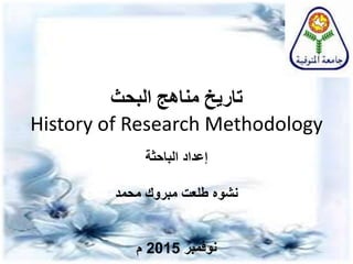 ‫البحث‬ ‫مناهج‬ ‫تاريخ‬
History of Research Methodology
‫إعداد‬‫الباحثة‬
‫مبروك‬ ‫طلعت‬ ‫نشوه‬‫محمد‬
‫نوفمبر‬2015‫م‬
 