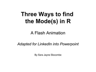 Three Ways to find
the Mode(s) in R
A Flash Animation
Adapted for LinkedIn into Powerpoint
By Sara Jayne Slocombe
 