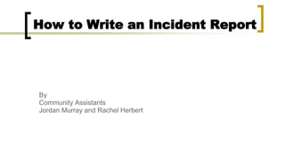 How to Write an Incident Report
By
Community Assistants
Jordan Murray and Rachel Herbert
 