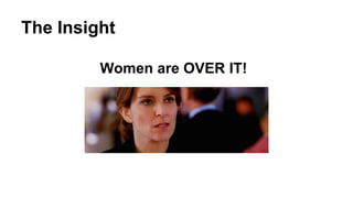 The Insight
Women are OVER IT!
 