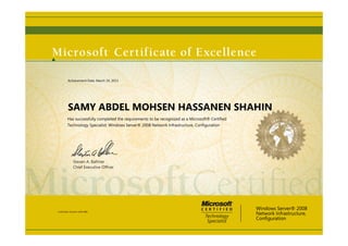 Steven A. Ballmer
Chief Executive Ofﬁcer
SAMY ABDEL MOHSEN HASSANEN SHAHIN
Has successfully completed the requirements to be recognized as a Microsoft® Certified
Technology Specialist: Windows Server® 2008 Network Infrastructure, Configuration
Windows Server® 2008
Network Infrastructure,
Configuration
Certification Number: E209-2884
Achievement Date: March 19, 2013
 