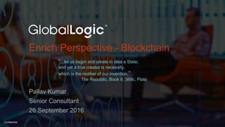 1
Confidential
Enrich Perspective - Blockchain
Pallav Kumar
Senior Consultant
26 September 2016
“...let us begin and create in idea a State;
and yet a true creator is necessity,
which is the mother of our invention.”
The Republic, Book II, 369c, Plato
 