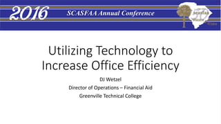 Utilizing Technology to
Increase Office Efficiency
DJ Wetzel
Director of Operations – Financial Aid
Greenville Technical College
 
