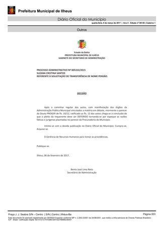 Prefeitura Municipal de Ilheus
Diário Oficial do Município
quarta-feira, 8 de março de 2017 | Ano II - Edição nº 00135 | Caderno 1
Outros
Praça J. J. Seabra S/N – Centro | S/N | Centro | Ilhéus-Ba Página 003
Este documento foi assinado digitalmente por SERASA Experian conforme MP n. 2.200-2/2001 de 24/08/2001, que institui a infra-estrutura de Chaves Públicas Brasileira -
ICP - Brasil. Cetificação diigital: B2141D1C7A7EB6C5AF02276BBB236A41
Prefeitura Municipal de Ilheus
Diário Oficial do Município
quarta-feira, 8 de março de 2017 | Ano II - Edição nº 00135 | Caderno 1
 