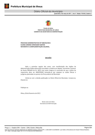 Prefeitura Municipal de Ilheus
Diário Oficial do Município
quarta-feira, 8 de março de 2017 | Ano II - Edição nº 00135 | Caderno 1
Praça J. J. Seabra S/N – Centro | S/N | Centro | Ilhéus-Ba Página 004
Este documento foi assinado digitalmente por SERASA Experian conforme MP n. 2.200-2/2001 de 24/08/2001, que institui a infra-estrutura de Chaves Públicas Brasileira -
ICP - Brasil. Cetificação diigital: B2141D1C7A7EB6C5AF02276BBB236A41
Prefeitura Municipal de Ilheus
Diário Oficial do Município
quarta-feira, 8 de março de 2017 | Ano II - Edição nº 00135 | Caderno 1
 