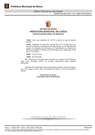 Prefeitura Municipal de Ilheus
Diário Oficial do Município
quarta-feira, 8 de março de 2017 | Ano II - Edição nº 00135 | Caderno 1
ad-hoc
Praça J. J. Seabra S/N – Centro | S/N | Centro | Ilhéus-Ba Página 008
Este documento foi assinado digitalmente por SERASA Experian conforme MP n. 2.200-2/2001 de 24/08/2001, que institui a infra-estrutura de Chaves Públicas Brasileira -
ICP - Brasil. Cetificação diigital: 0E377BD58D396756F7F239C4B976F81A
 