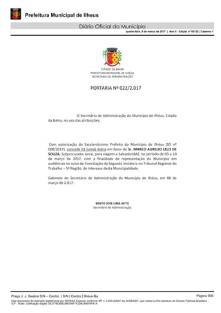 Prefeitura Municipal de Ilheus
Diário Oficial do Município
quarta-feira, 8 de março de 2017 | Ano II - Edição nº 00135 | Caderno 1
Praça J. J. Seabra S/N – Centro | S/N | Centro | Ilhéus-Ba Página 009
Este documento foi assinado digitalmente por SERASA Experian conforme MP n. 2.200-2/2001 de 24/08/2001, que institui a infra-estrutura de Chaves Públicas Brasileira -
ICP - Brasil. Cetificação diigital: 0E377BD58D396756F7F239C4B976F81A
 