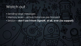 Watch out
• Sending large messages
• Memory leaks – all hub instances are transient
• Session – don’t use it from SignalR, at all, ever (no support)
 