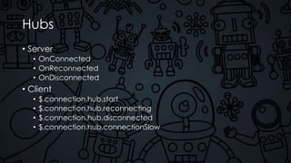 Hubs
• Server
• OnConnected
• OnReconnected
• OnDisconnected
• Client
• $.connection.hub.start
• $.connection.hub.reconnecting
• $.connection.hub.disconnected
• $.connection.hub.connectionSlow
 